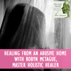 Healing From An Abusive Home With Robyn McTague, Master Holistic Healer