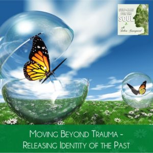 Moving Beyond Trauma – Releasing Identity of the Past