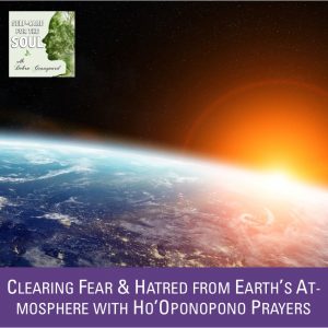 Clearing Fear & Hatred from Earth’s Atmosphere with Ho’Oponopono Prayers