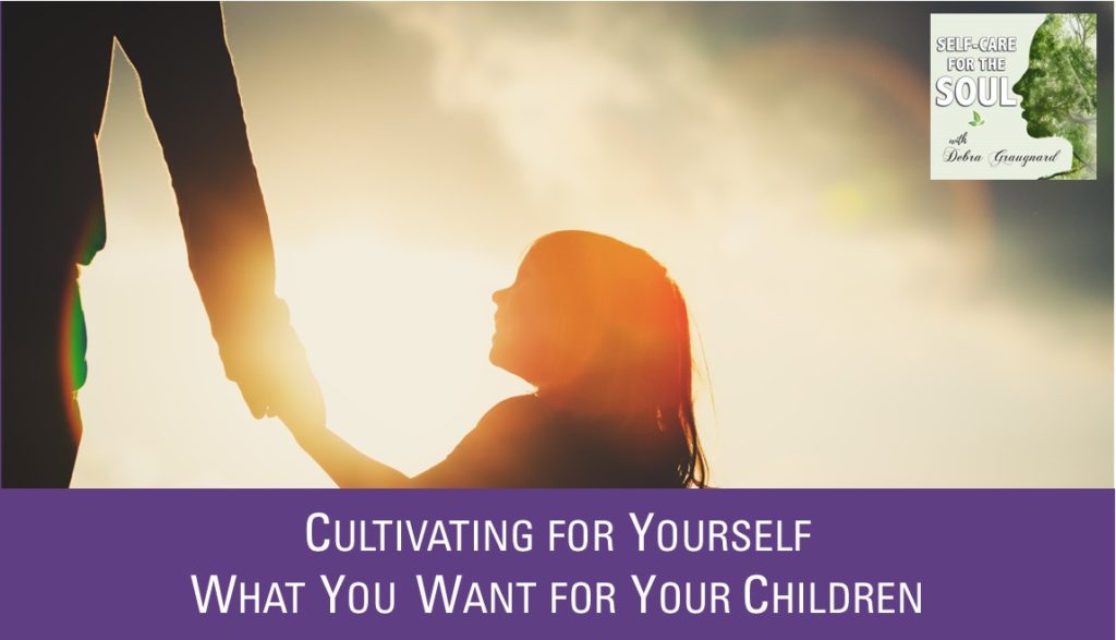 Cultivating In Ourselves What We Want for Our Children