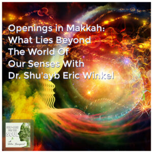 Openings in Makkah: What Lies Beyond The World Of Our Senses With Dr. Shu’ayb Eric Winkel