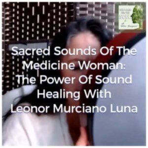 Sacred Sounds Of The Medicine Woman: The Power Of Sound Healing With Leonor Murciano-Luna