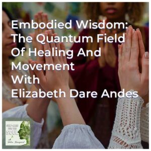 Embodied Wisdom: The Quantum Field Of Healing And Movement With Elizabeth Dare Andes